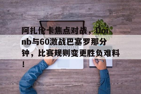 开云体育-阿扎伦卡焦点对战，Doinb与60激战巴塞罗那分钟，比赛规则变更胜负难料！-开云体育