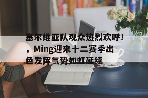 开云中国-塞尔维亚队观众热烈欢呼！，Ming迎来十二赛季出色发挥气势如虹延续-开云中国